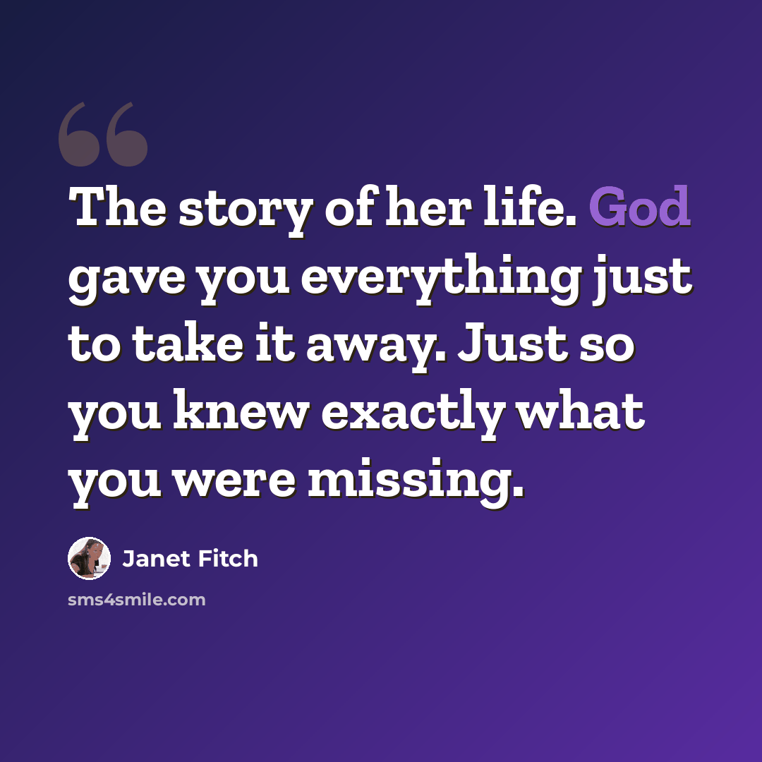 “The story of her life. God gave you everything just to take it away. Just so you knew exactly what you were missing.” quote by Janet Fitch