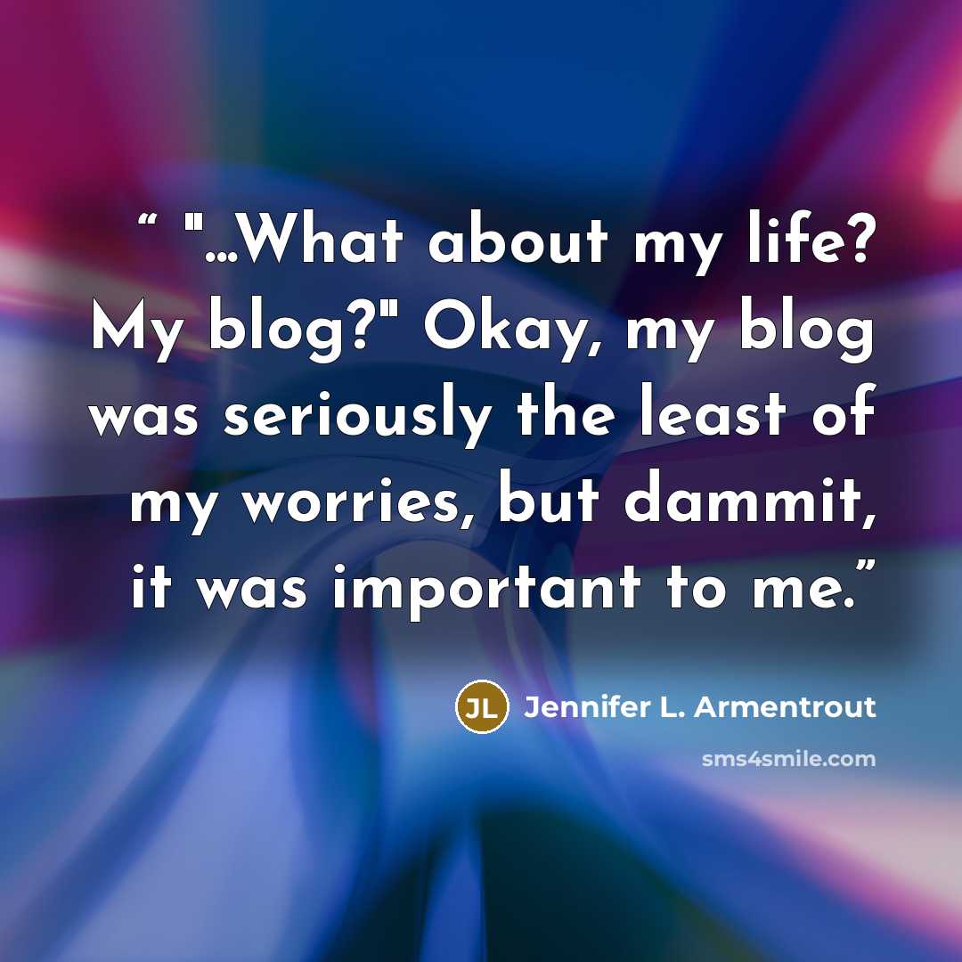 “"...What about my life? My blog?" Okay, my blog was seriously the least of my worries, but dammit, it was important to me.” quote by Jennifer L. Armentrout
