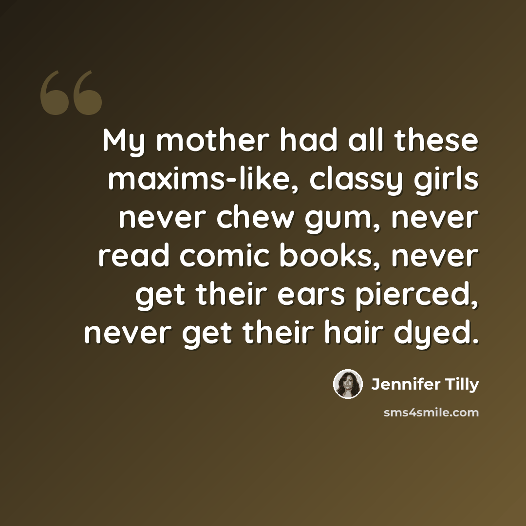“My mother had all these maxims-like, classy girls never chew gum, never read comic books, never get their ears pierced, never get their hair dyed.” quote by Jennifer Tilly