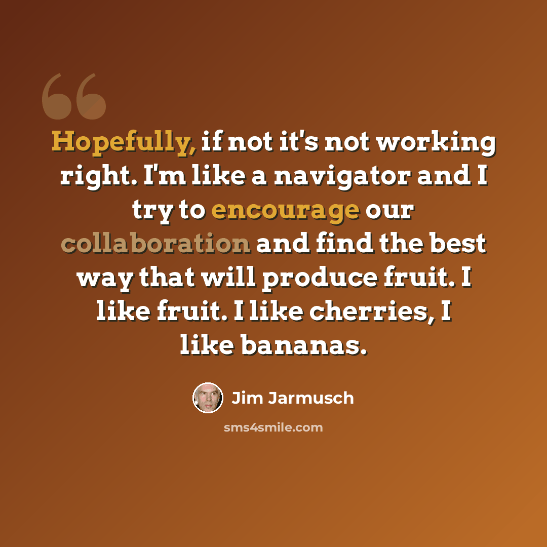 “Hopefully, if not it's not working right. I'm like a navigator and I try to encourage our collaboration and find the best way that will produce fruit. I like fruit. I like cherries, I like bananas.” quote by Jim Jarmusch