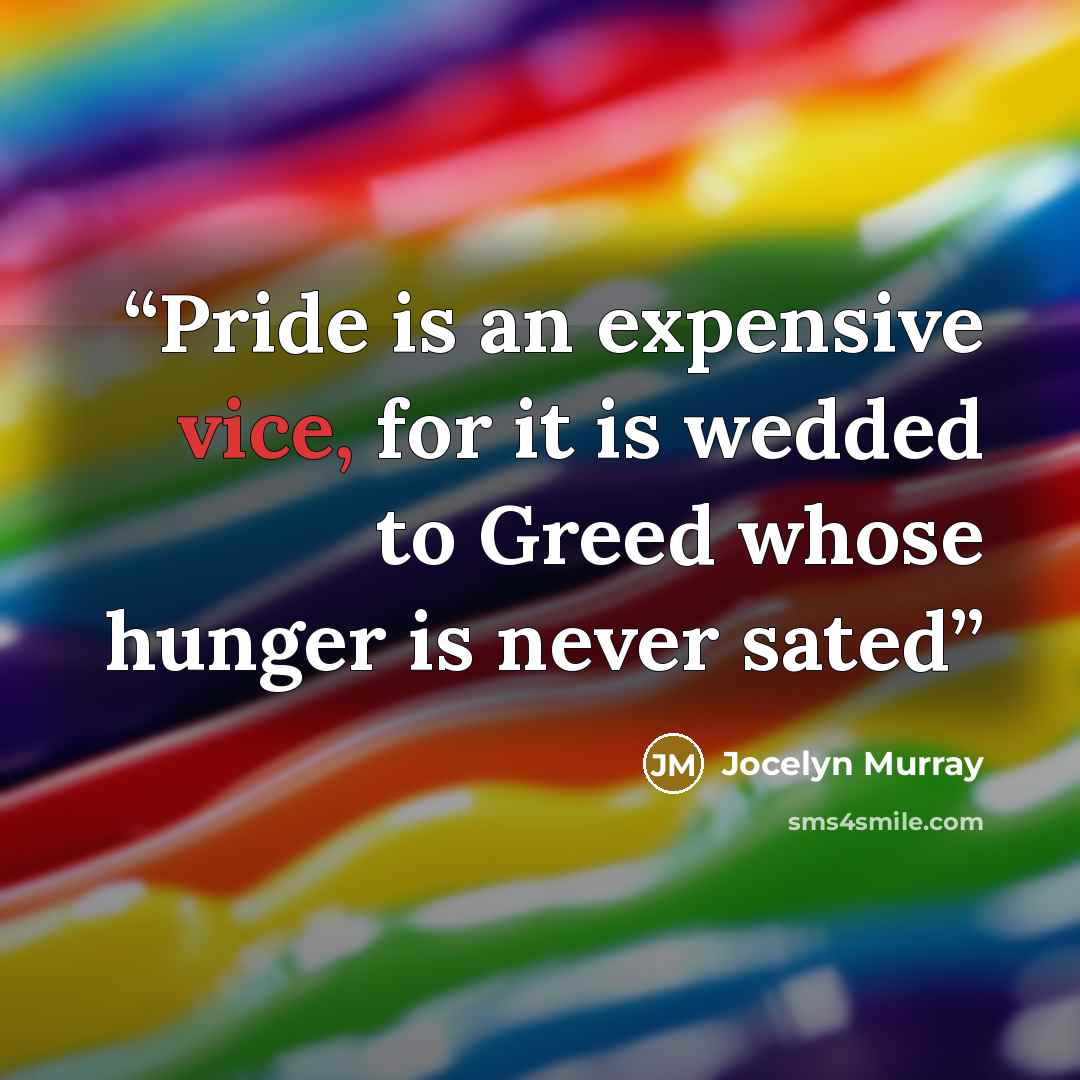 “Pride is an expensive vice, for it is wedded to Greed whose hunger is never sated” quote by Jocelyn Murray