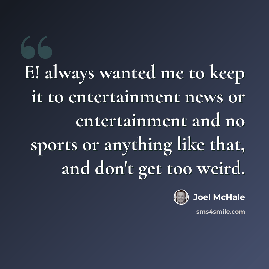 “E! always wanted me to keep it to entertainment news or entertainment and no sports or anything like that, and don't get too weird.” quote by Joel McHale