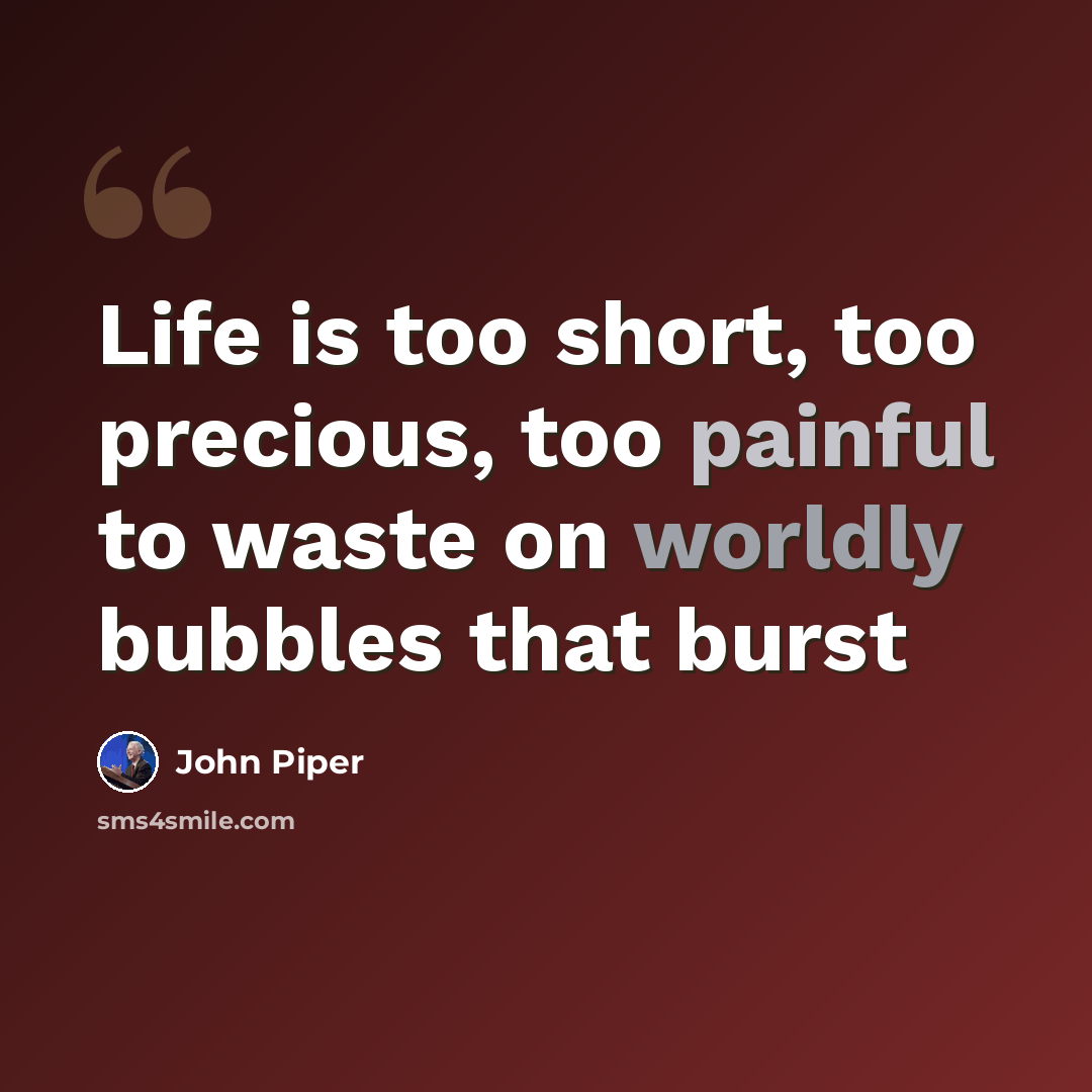 “Life is too short, too precious, too painful to waste on worldly bubbles that burst” quote by John Piper