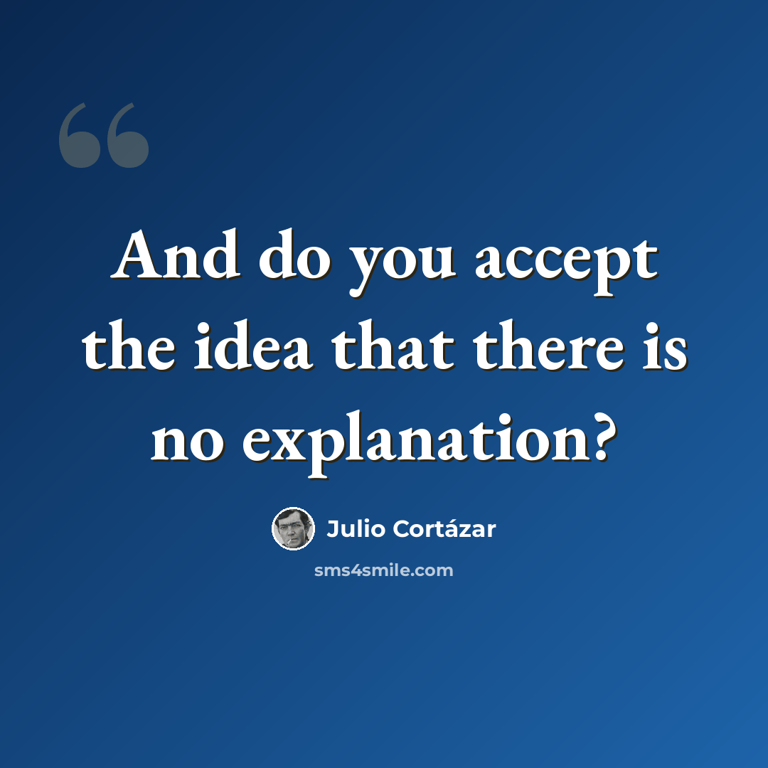 “And do you accept the idea that there is no explanation?” quote by Julio Cortazar