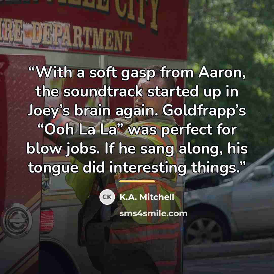 “With a soft gasp from Aaron, the soundtrack started up in Joey’s brain again. Goldfrapp’s “Ooh La La” was perfect for blow jobs. If he sang along, his tongue did interesting things.” quote by K.A. Mitchell