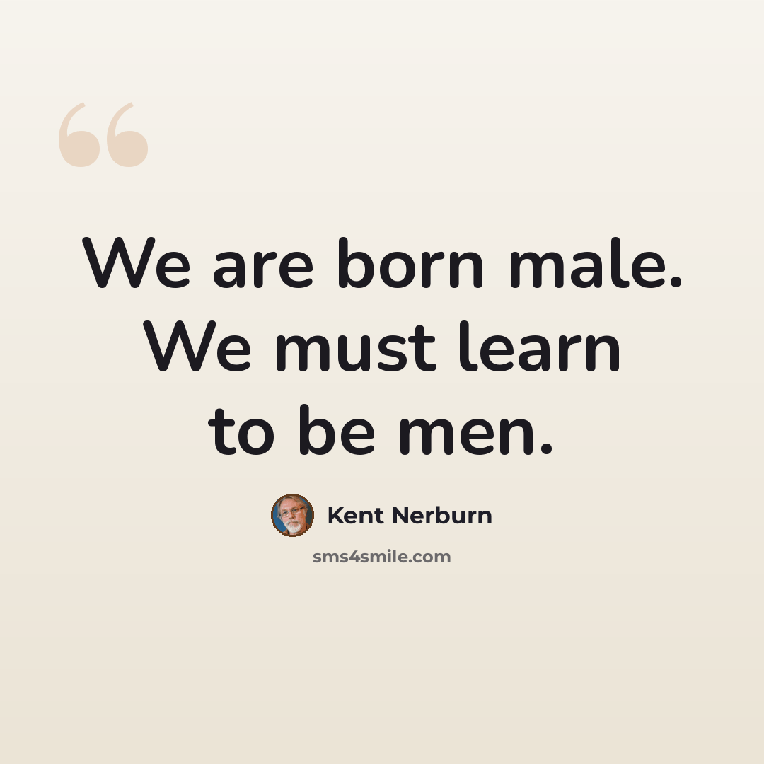 “We are born male. We must learn to be men.” quote by Kent Nerburn
