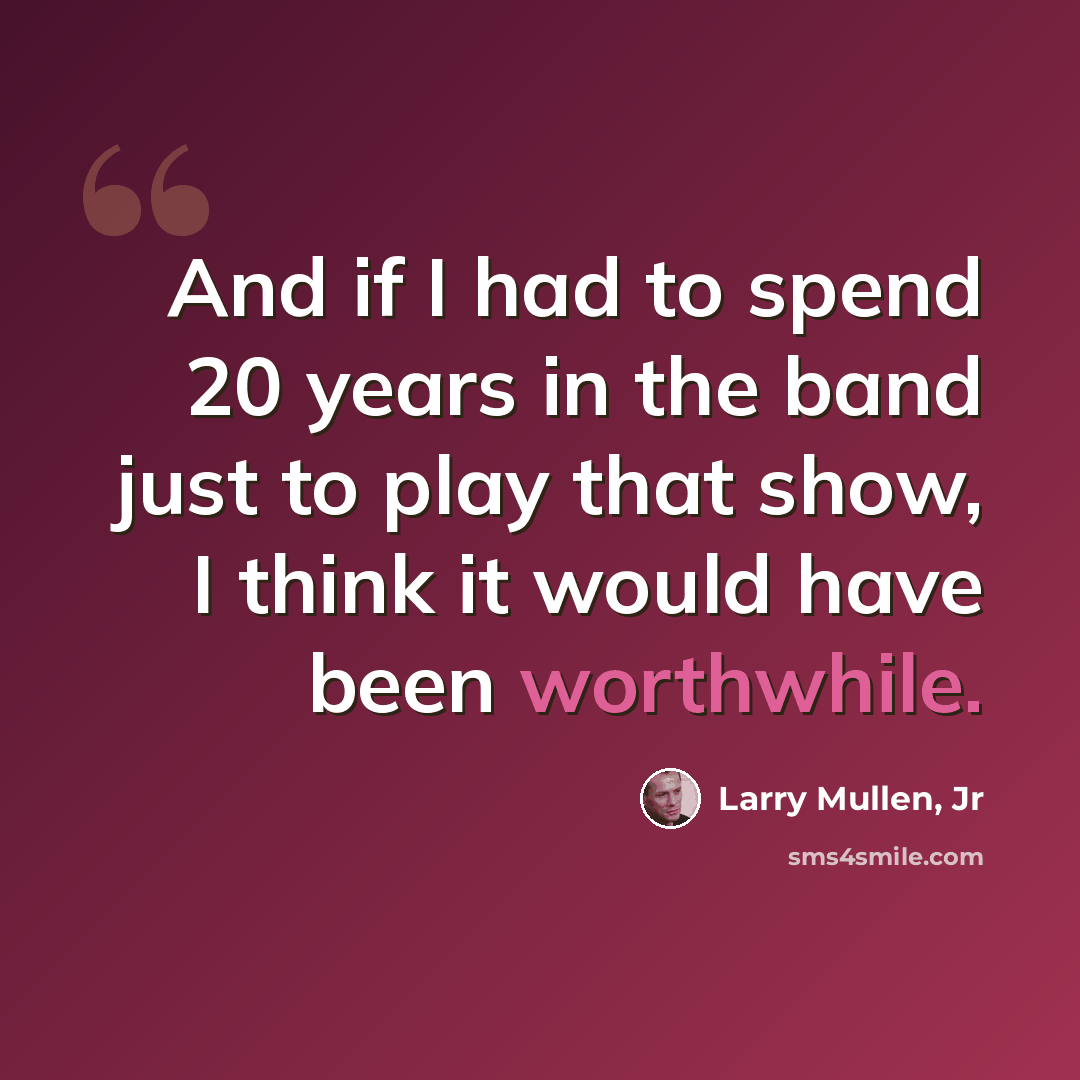 “And if I had to spend 20 years in the band just to play that show, I think it would have been worthwhile.” quote by Larry Mullen, Jr