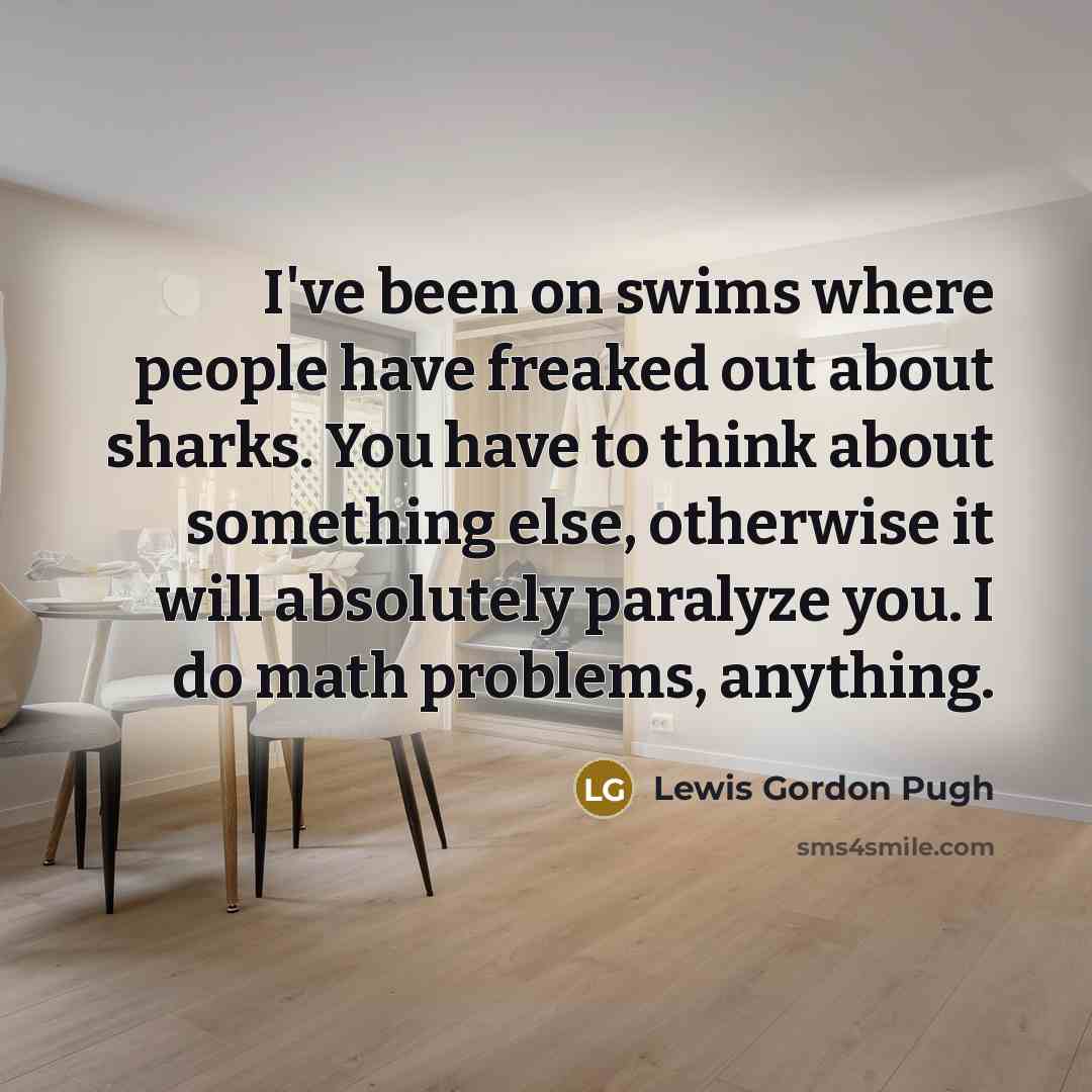 “I've been on swims where people have freaked out about sharks. You have to think about something else, otherwise it will absolutely paralyze you. I do math problems, anything.” quote by Lewis Gordon Pugh