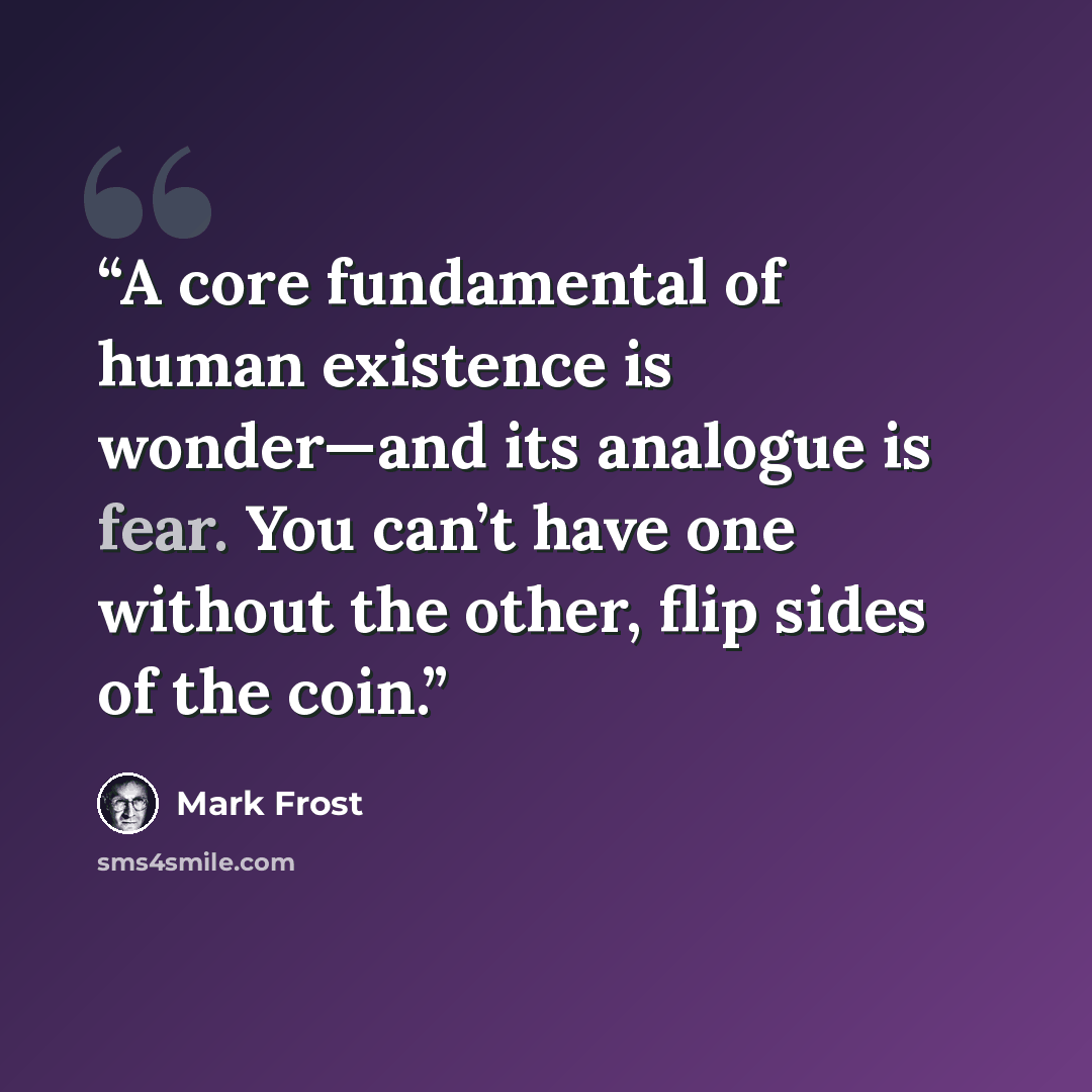 “A core fundamental of human existence is wonder—and its analogue is fear. You can’t have one without the other, flip sides of the coin.” quote by Mark Frost