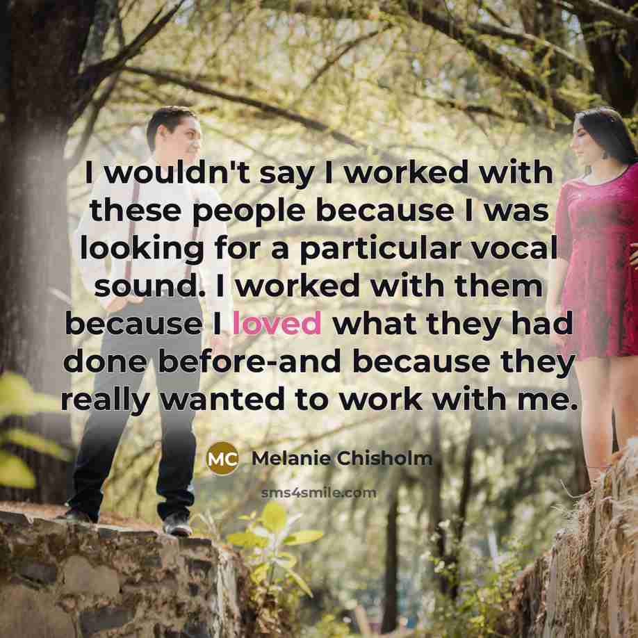 “I wouldn't say I worked with these people because I was looking for a particular vocal sound. I worked with them because I loved what they had done before-and because they really wanted to work with me.” quote by Melanie Chisholm