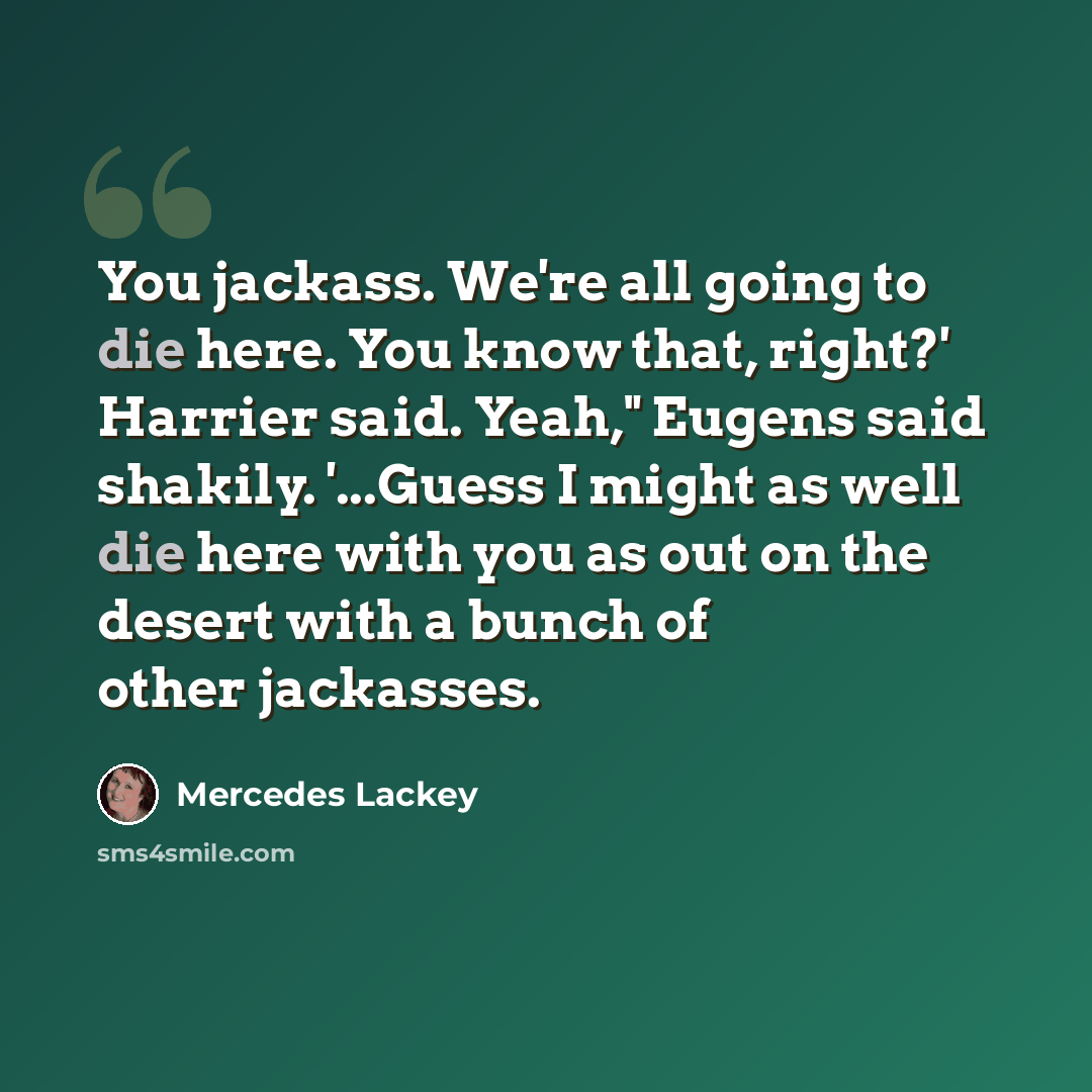 “You jackass. We're all going to die here. You know that, right?' Harrier said. Yeah," Eugens said shakily. '...Guess I might as well die here with you as out on the desert with a bunch of other jackasses.” quote by Mercedes Lackey