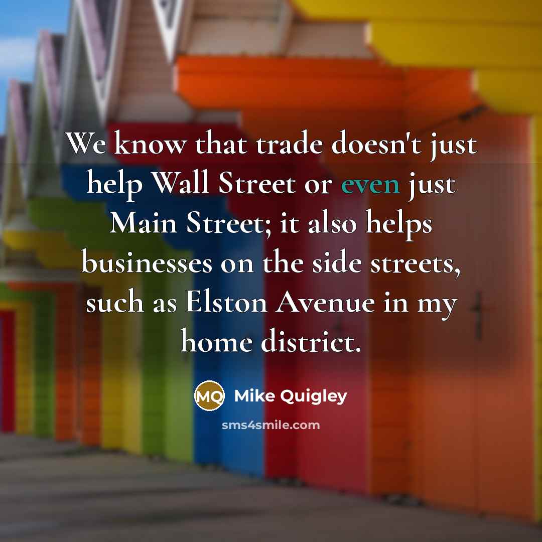 “We know that trade doesn't just help Wall Street or even just Main Street; it also helps businesses on the side streets, such as Elston Avenue in my home district.” quote by Mike Quigley