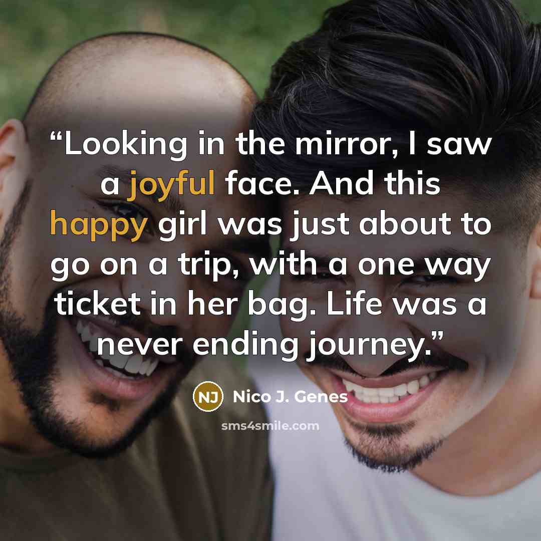 “Looking in the mirror, I saw a joyful face. And this happy girl was just about to go on a trip, with a one way ticket in her bag. Life was a never ending journey.” quote by Nico J. Genes