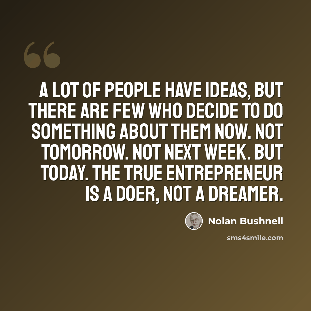 “A lot of people have ideas, but there are few who decide to do something about them now. Not tomorrow. Not next week. But today. The true entrepreneur is a doer, not a dreamer.” quote by Nolan Bushnell