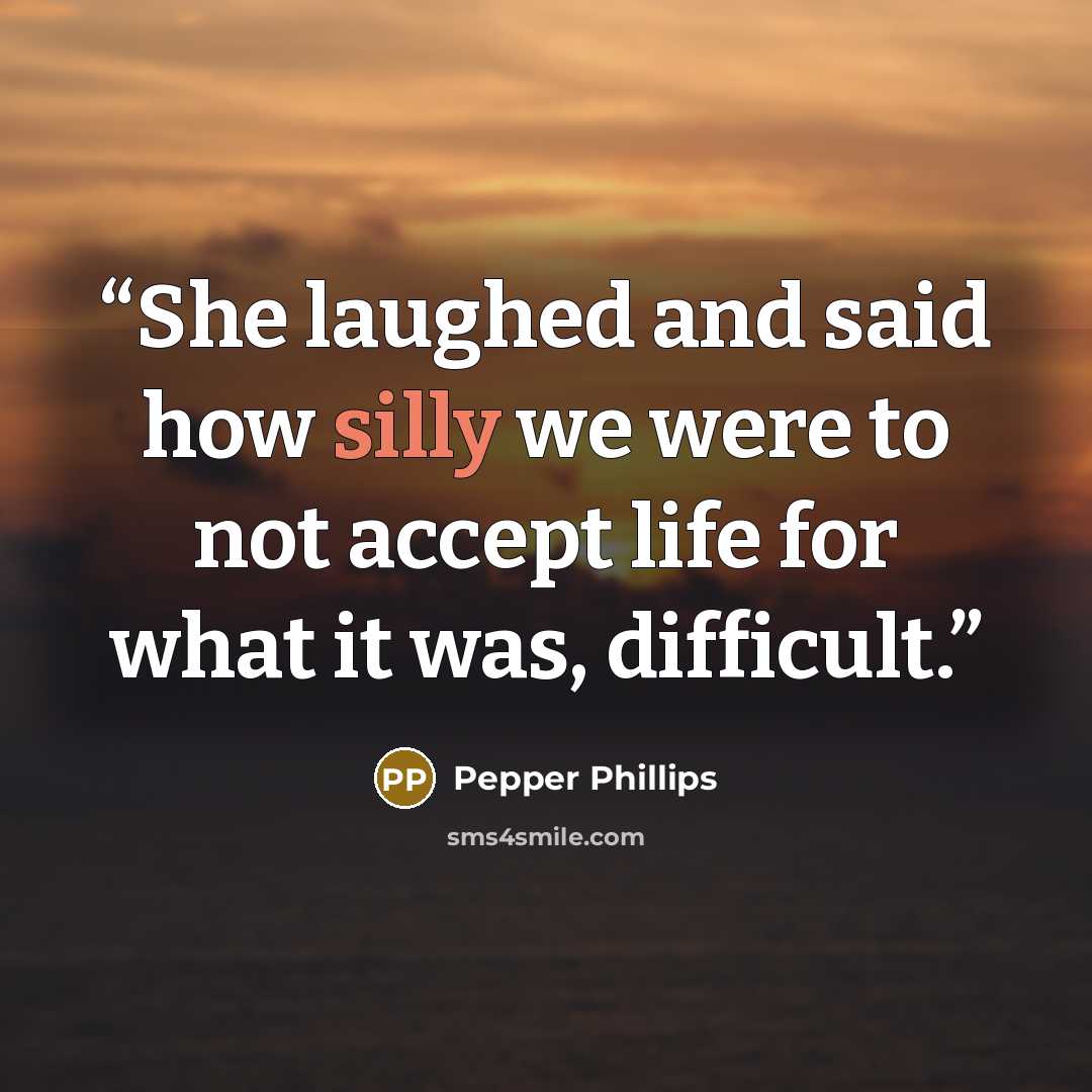 “She laughed and said how silly we were to not accept life for what it was, difficult.” quote by Pepper Phillips