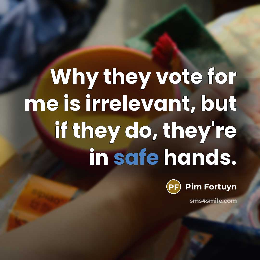 “Why they vote for me is irrelevant, but if they do, they're in safe hands.” quote by Pim Fortuyn
