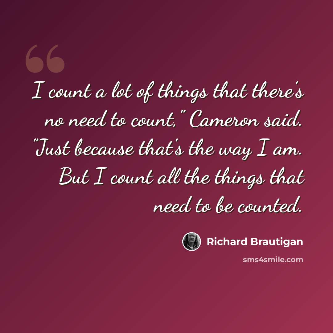 “I count a lot of things that there's no need to count," Cameron said. "Just because that's the way I am. But I count all the things that need to be counted.” quote by Richard Brautigan