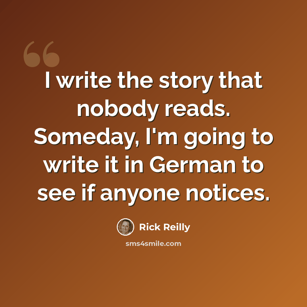 “I write the story that nobody reads. Someday, I'm going to write it in German to see if anyone notices.” quote by Rick Reilly