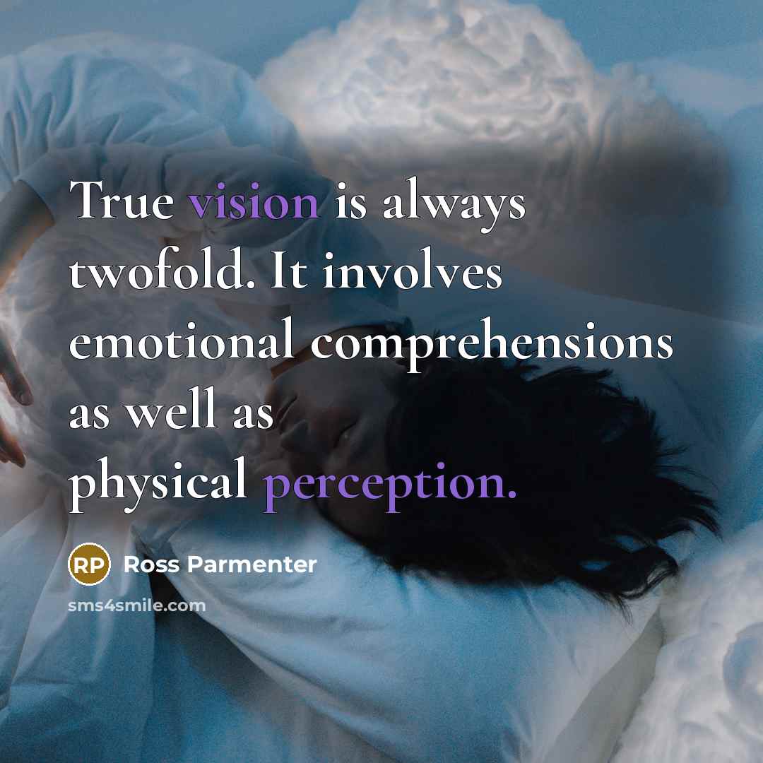“True vision is always twofold. It involves emotional comprehensions as well as physical perception.” quote by Ross Parmenter