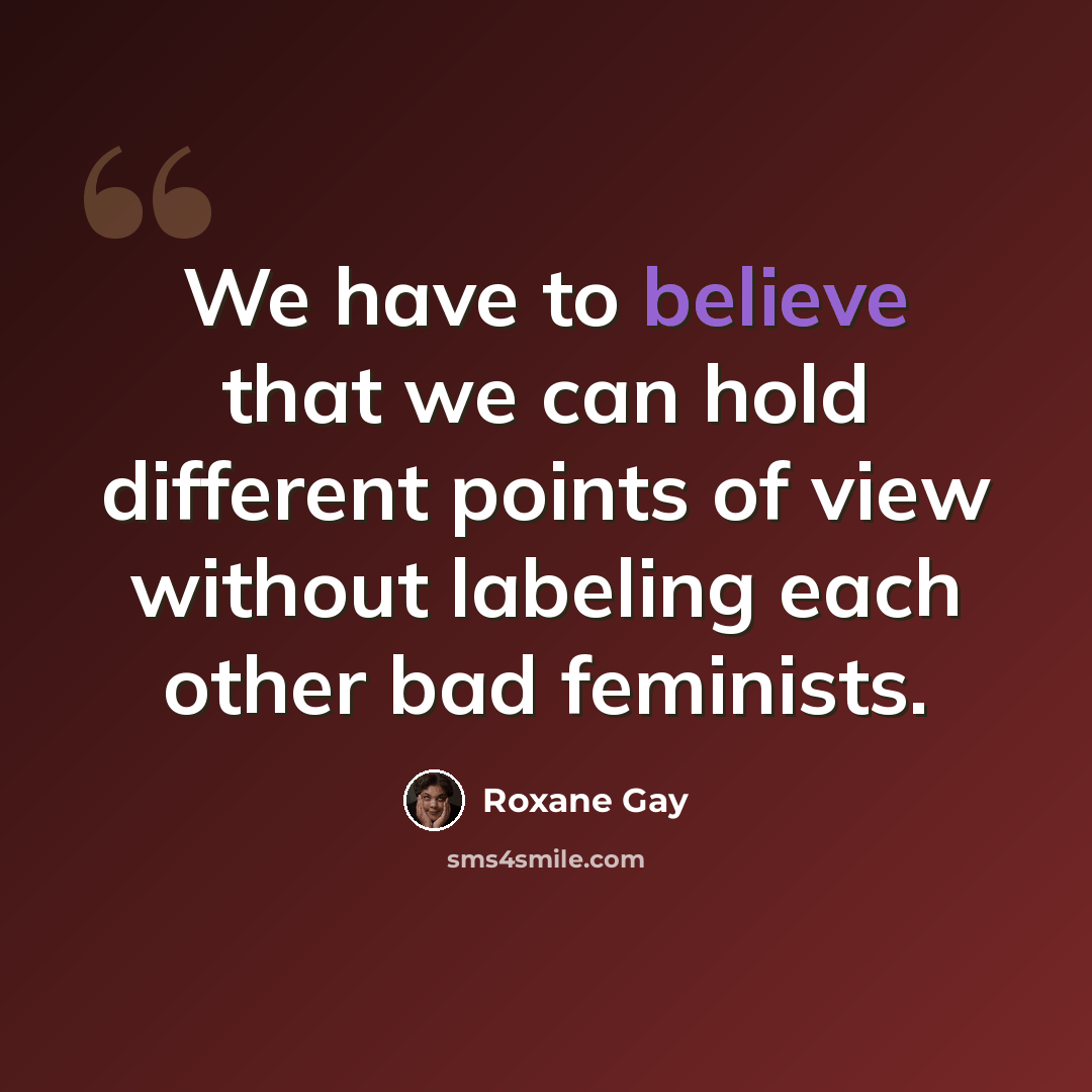 “We have to believe that we can hold different points of view without labeling each other bad feminists.” quote by Roxane Gay