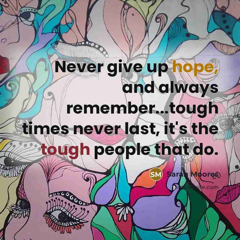 “Never give up hope, and always remember...tough times never last, it's the tough people that do.” quote by Sarah Moores