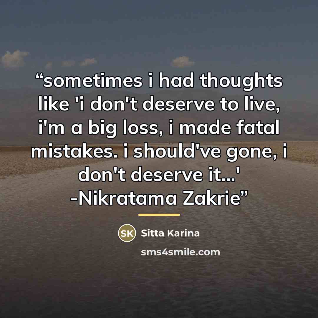 “sometimes i had thoughts like 'i don't deserve to live, i'm a big loss, i made fatal mistakes. i should've gone, i don't deserve it...' -Nikratama Zakrie” quote by Sitta Karina