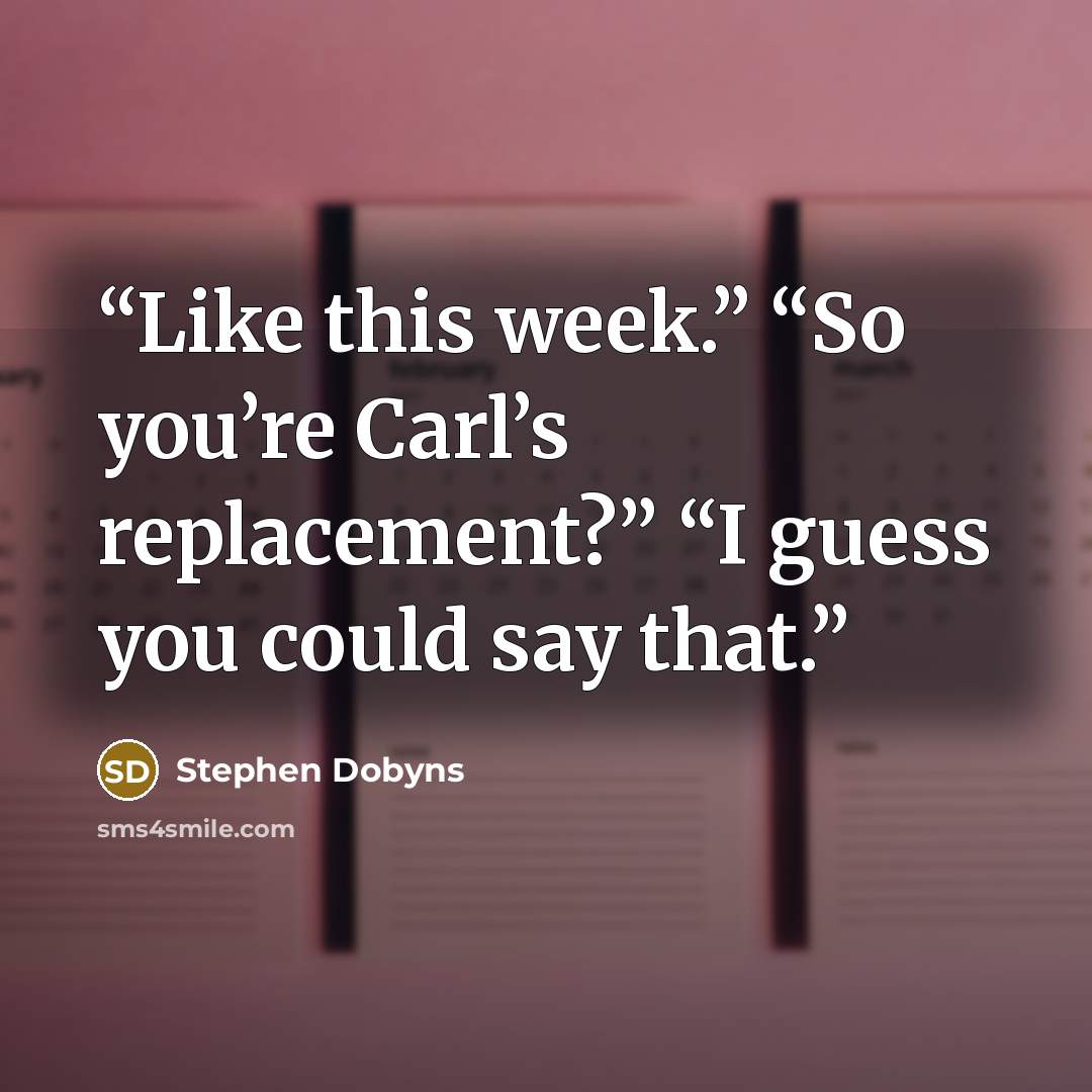 “Like this week.” “So you’re Carl’s replacement?” “I guess you could say that.” quote by Stephen Dobyns