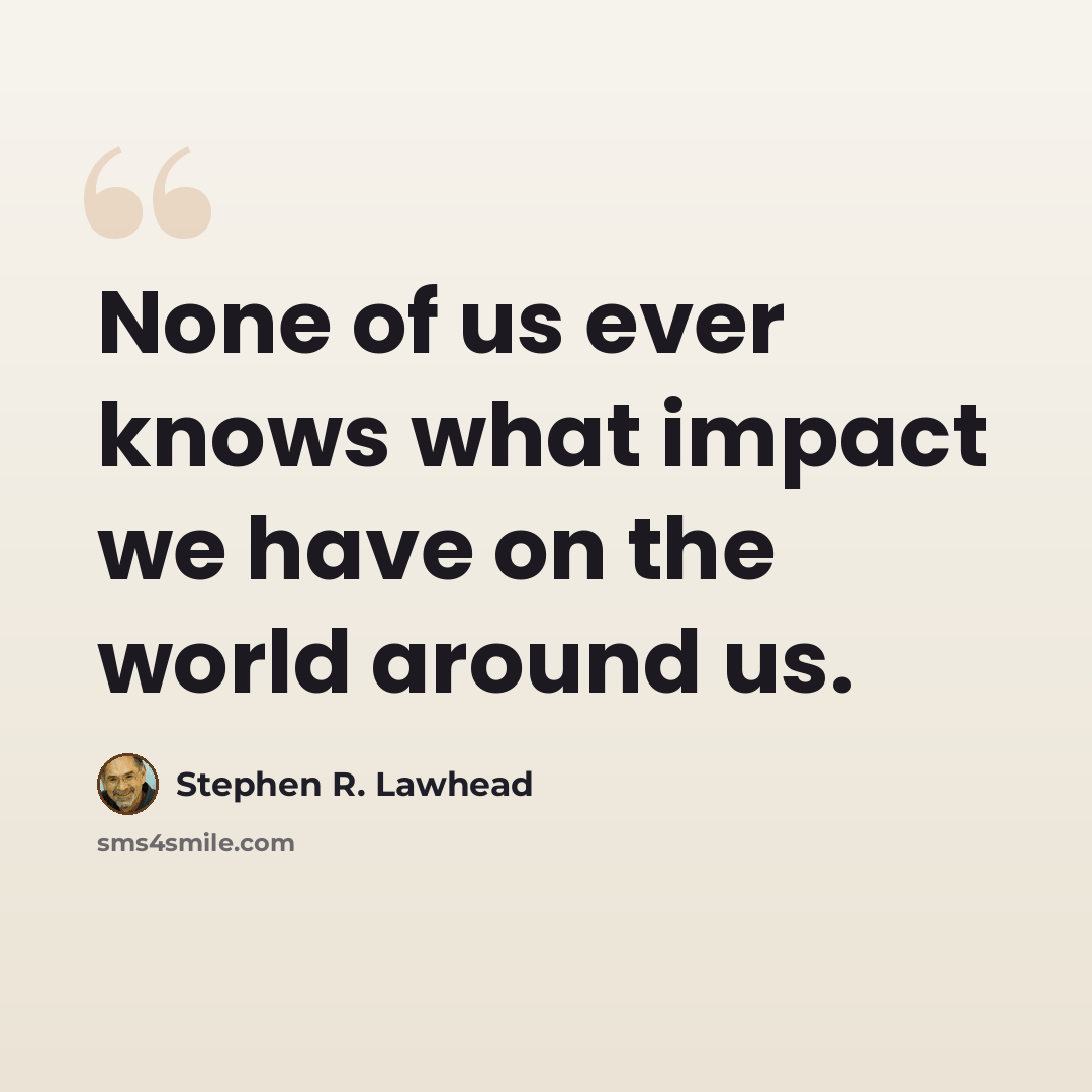 “None of us ever knows what impact we have on the world around us.” quote by Stephen R. Lawhead