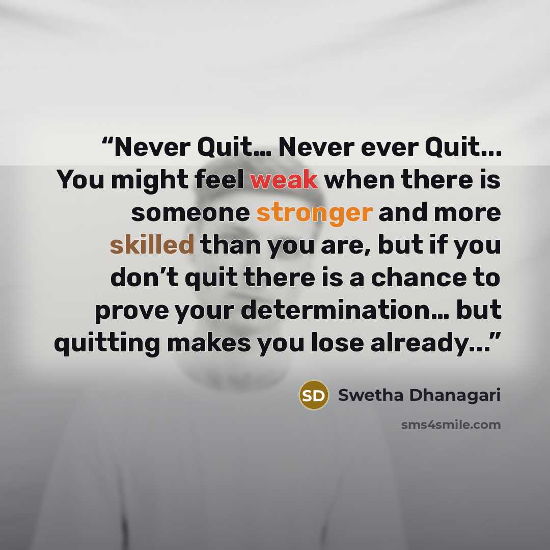 “Never Quit… Never ever Quit... You might feel weak when there is someone stronger and more skilled than you are, but if you don’t quit there is a chance to prove your determination… but quitting makes you lose already...” quote by Swetha Dhanagari
