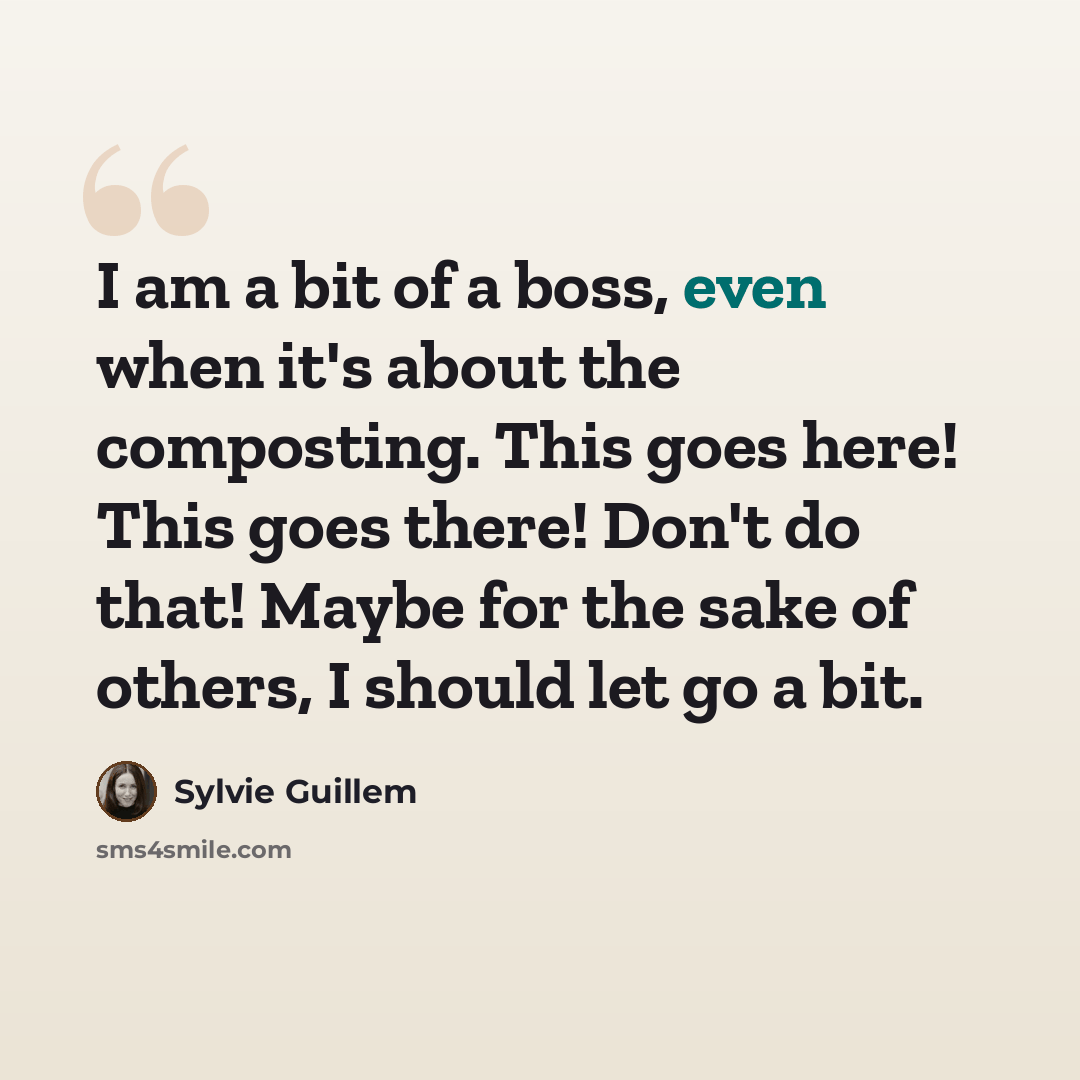 “I am a bit of a boss, even when it's about the composting. This goes here! This goes there! Don't do that! Maybe for the sake of others, I should let go a bit.” quote by Sylvie Guillem