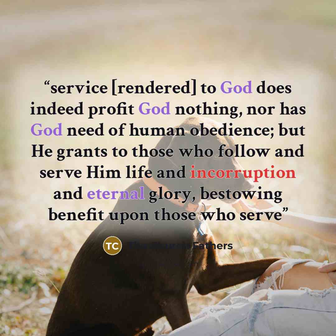 “service [rendered] to God does indeed profit God nothing, nor has God need of human obedience; but He grants to those who follow and serve Him life and incorruption and eternal glory, bestowing benefit upon those who serve” quote by The Church Fathers