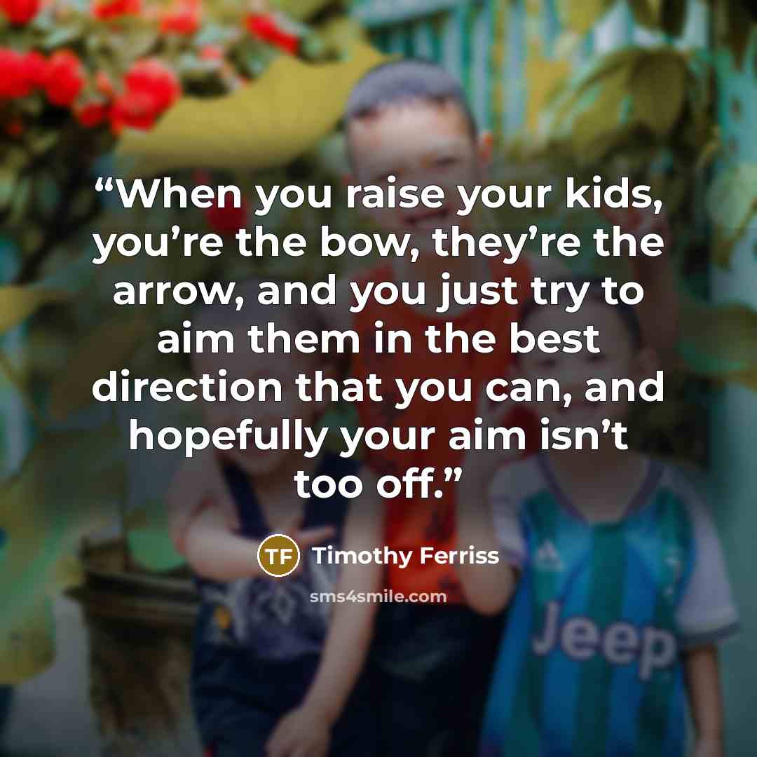 “When you raise your kids, you’re the bow, they’re the arrow, and you just try to aim them in the best direction that you can, and hopefully your aim isn’t too off.” quote by Timothy Ferriss