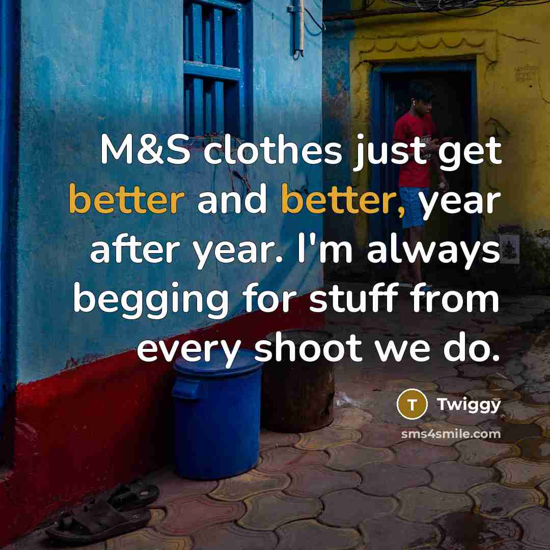 “M&S clothes just get better and better, year after year. I'm always begging for stuff from every shoot we do.” quote by Twiggy