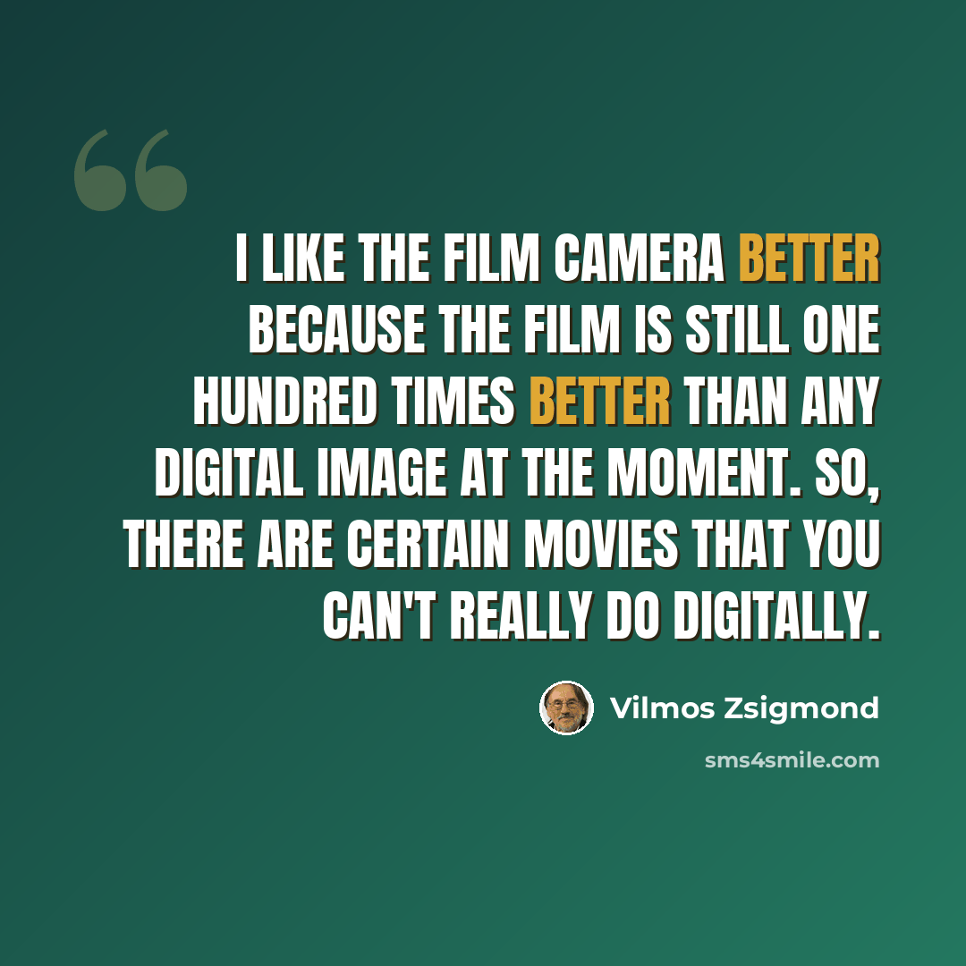 “I like the film camera better because the film is still one hundred times better than any digital image at the moment. So, there are certain movies that you can't really do digitally.” quote by Vilmos Zsigmond