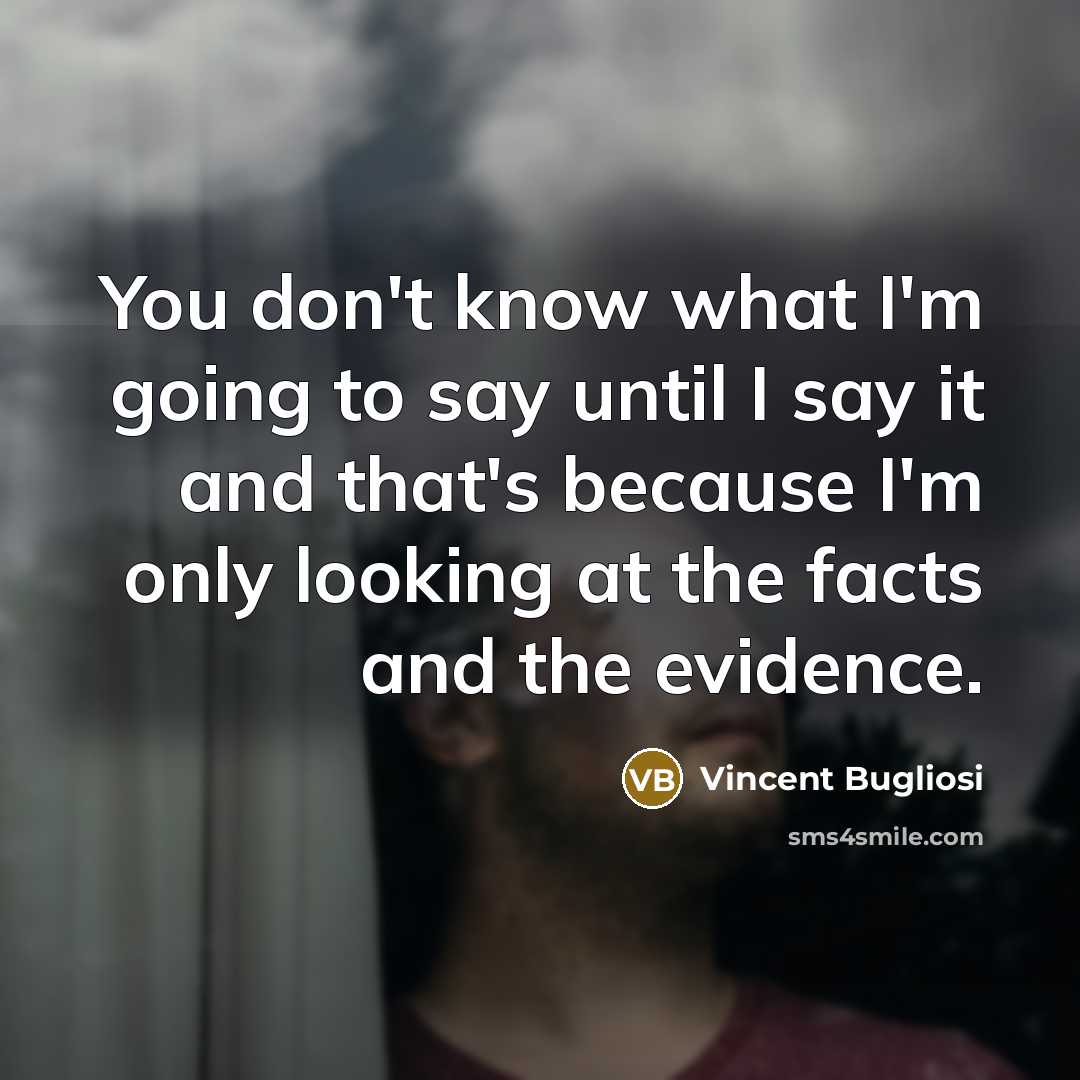 “You don't know what I'm going to say until I say it and that's because I'm only looking at the facts and the evidence.” quote by Vincent Bugliosi