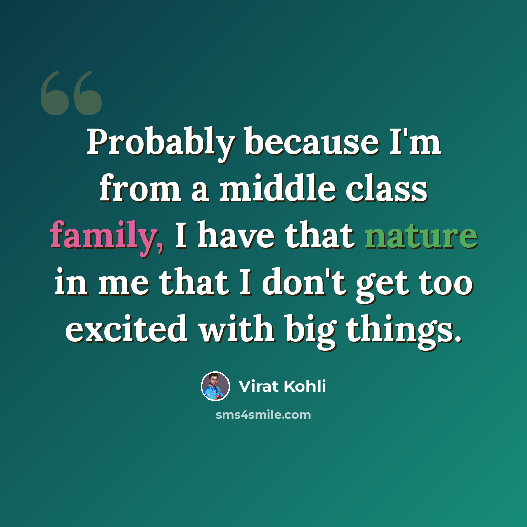 “Probably because I'm from a middle class family, I have that nature in me that I don't get too excited with big things.” quote by Virat Kohli