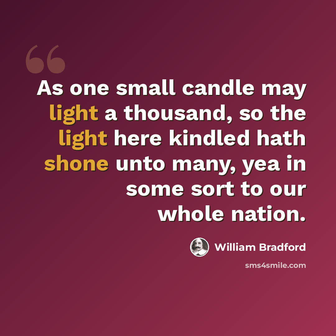 “As one small candle may light a thousand, so the light here kindled hath shone unto many, yea in some sort to our whole nation.” quote by William Bradford