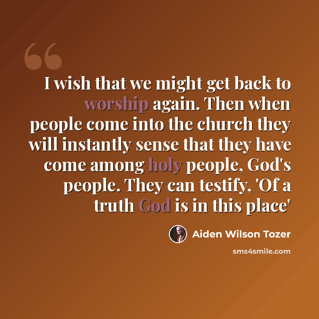 “I wish that we might get back to worship again. Then when people come into the church they will instantly sense that they have come among holy people, God's people. They can testify, 'Of a truth God is in this place'” quote by Aiden Wilson Tozer