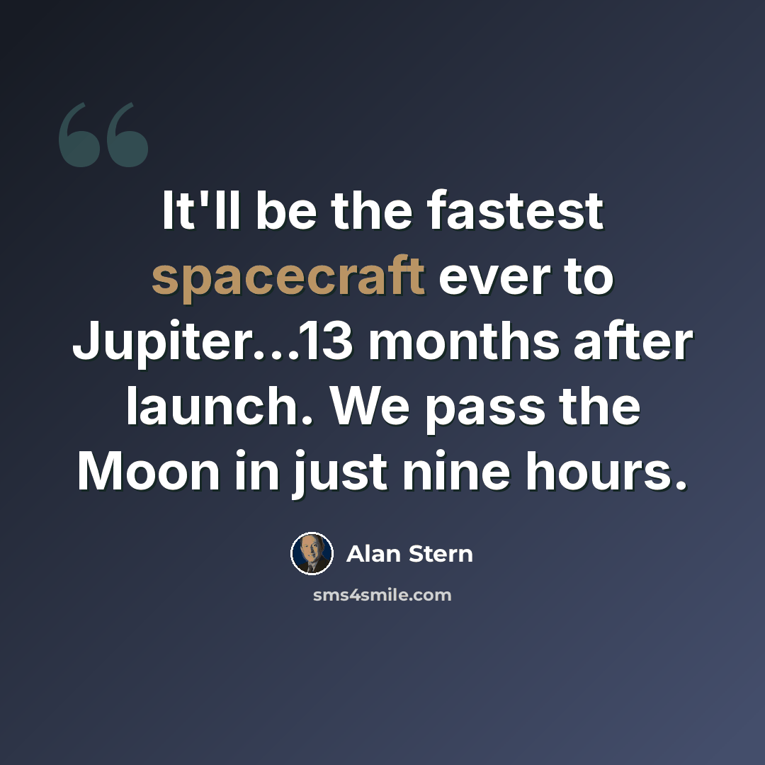 “It'll be the fastest spacecraft ever to Jupiter...13 months after launch. We pass the Moon in just nine hours.” quote by Alan Stern