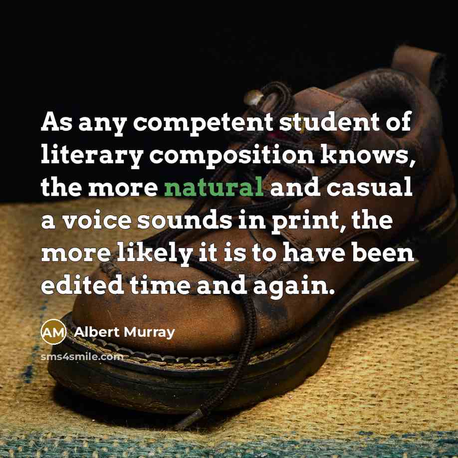 “As any competent student of literary composition knows, the more natural and casual a voice sounds in print, the more likely it is to have been edited time and again.” quote by Albert Murray