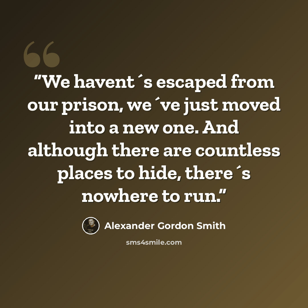“We havent´s escaped from our prison, we´ve just moved into a new one. And although there are countless places to hide, there´s nowhere to run.” quote by Alexander Gordon Smith