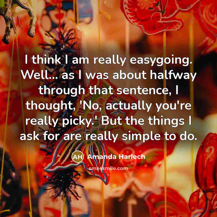 “I think I am really easygoing. Well... as I was about halfway through that sentence, I thought, 'No, actually you're really picky.' But the things I ask for are really simple to do.” quote by Amanda Harlech