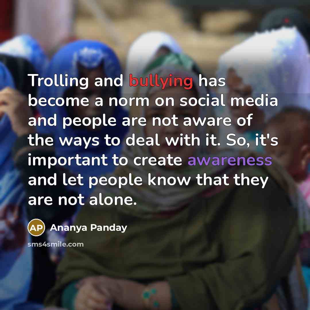“Trolling and bullying has become a norm on social media and people are not aware of the ways to deal with it. So, it's important to create awareness and let people know that they are not alone.” quote by Ananya Panday