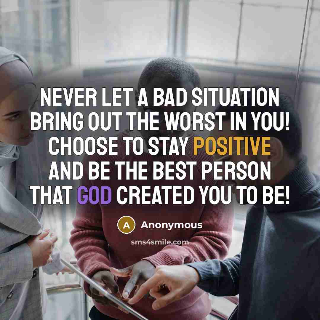 “Never let a bad situation bring out the worst in you! Choose to stay positive and be the best person that God created you to be!” quote by Anonymous