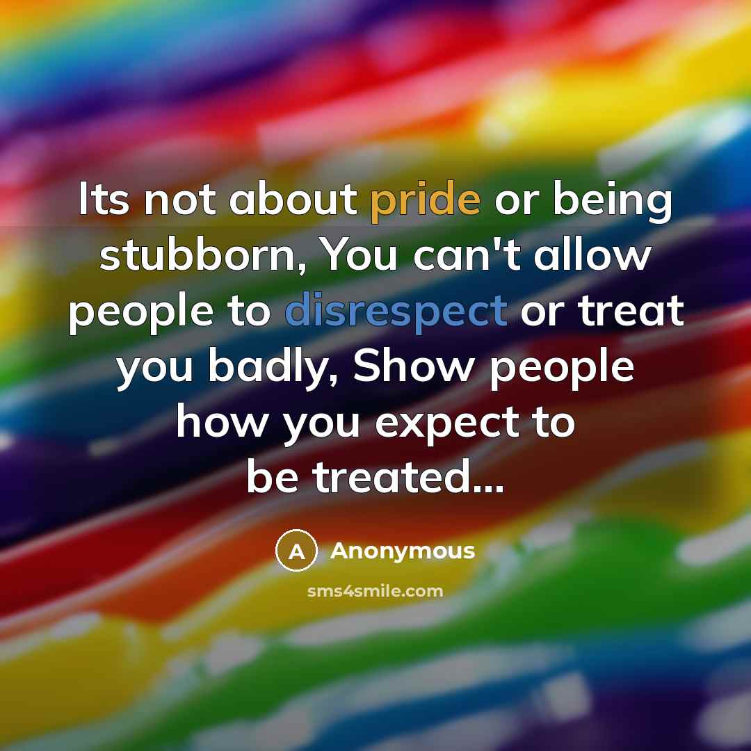 “Its not about pride or being stubborn, You can't allow people to disrespect or treat you badly, Show people how you expect to be treated...” quote by Anonymous