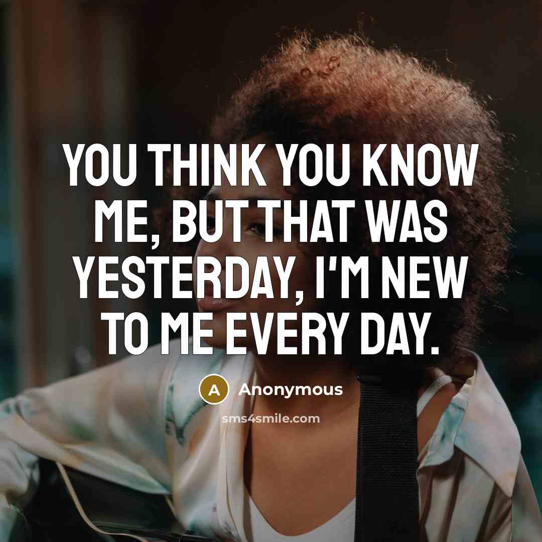 “You think you know me, but that was yesterday, I'm new to me every day.” quote by Anonymous