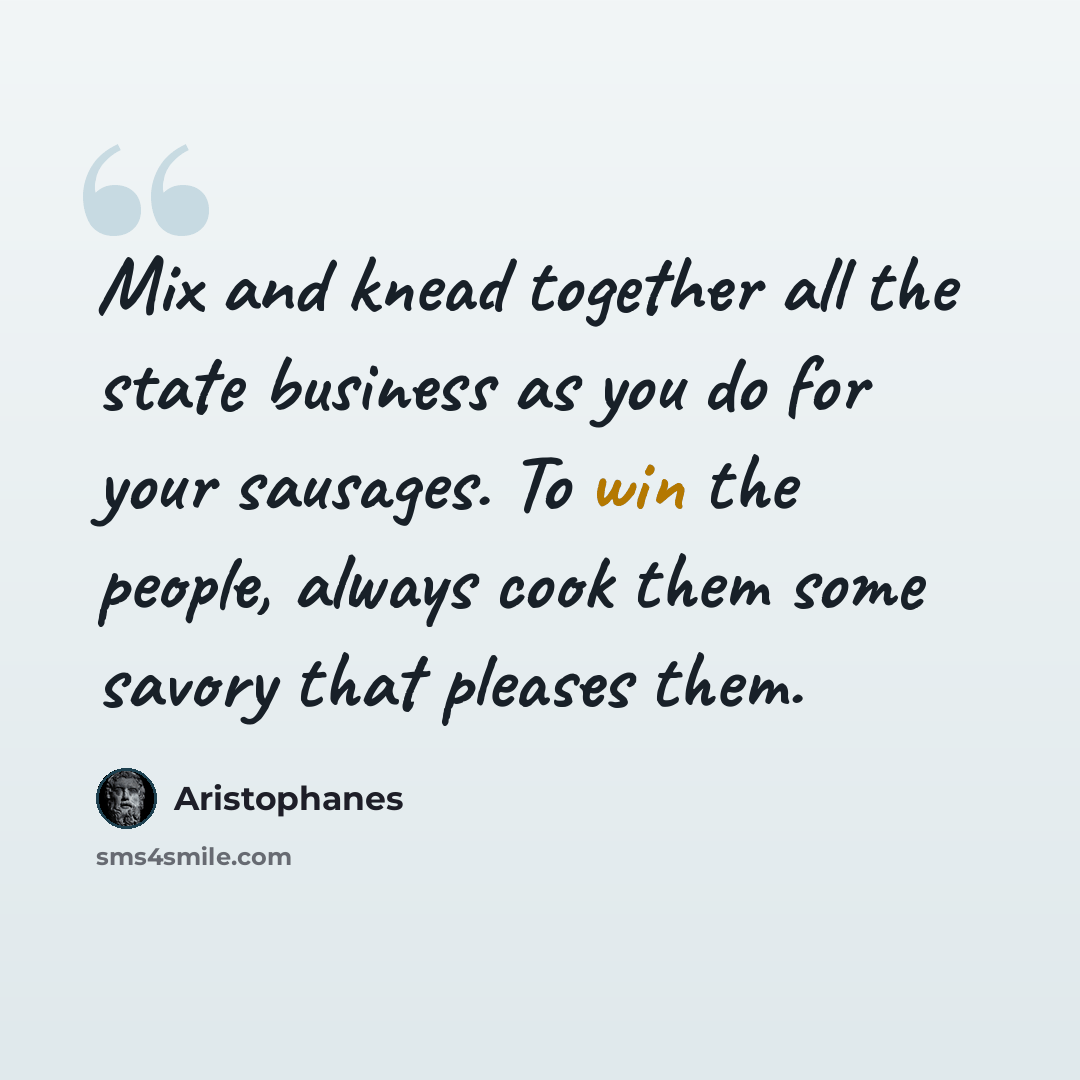 “Mix and knead together all the state business as you do for your sausages. To win the people, always cook them some savory that pleases them.” quote by Aristophanes