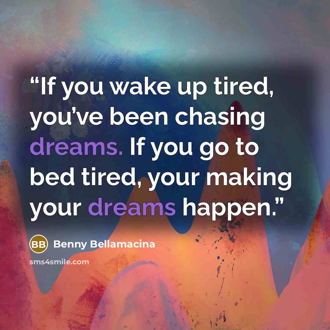 “If you wake up tired, you’ve been chasing dreams. If you go to bed tired, your making your dreams happen.” quote by Benny Bellamacina
