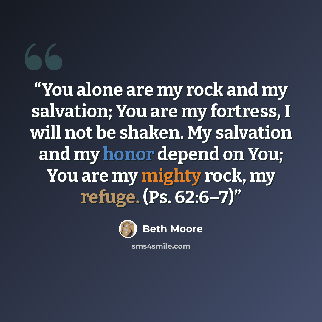 “You alone are my rock and my salvation; You are my fortress, I will not be shaken. My salvation and my honor depend on You; You are my mighty rock, my refuge. (Ps. 62:6–7)” quote by Beth Moore