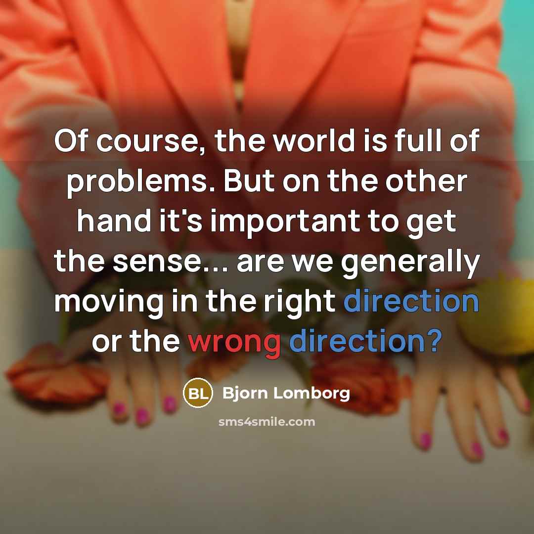 “Of course, the world is full of problems. But on the other hand it's important to get the sense... are we generally moving in the right direction or the wrong direction?” quote by Bjorn Lomborg